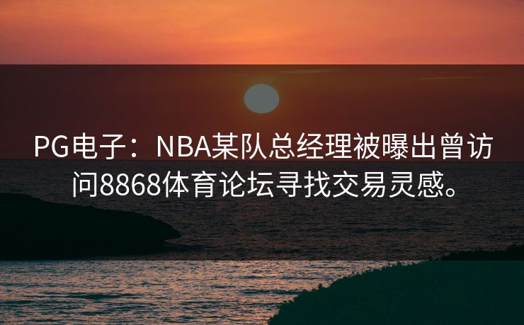 PG电子:NBA某队总经理被曝出曾访问8868体育论坛寻找交易灵感。 PG电子:NBA某队总经理被曝出曾访问8868体育论坛寻找交易灵感。