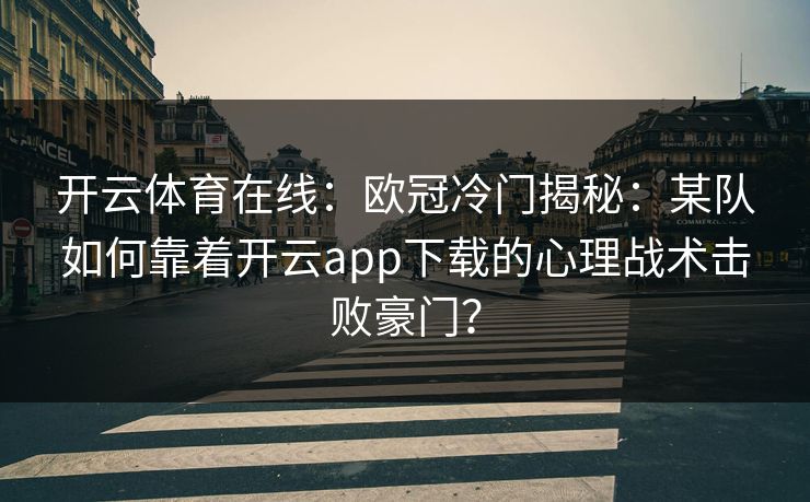 开云体育在线:欧冠冷门揭秘:某队如何靠着开云app下载的心理战术击败豪门? 开云体育在线:欧冠冷门揭秘:某队如何靠着开云app下载的心理战术击败豪门?