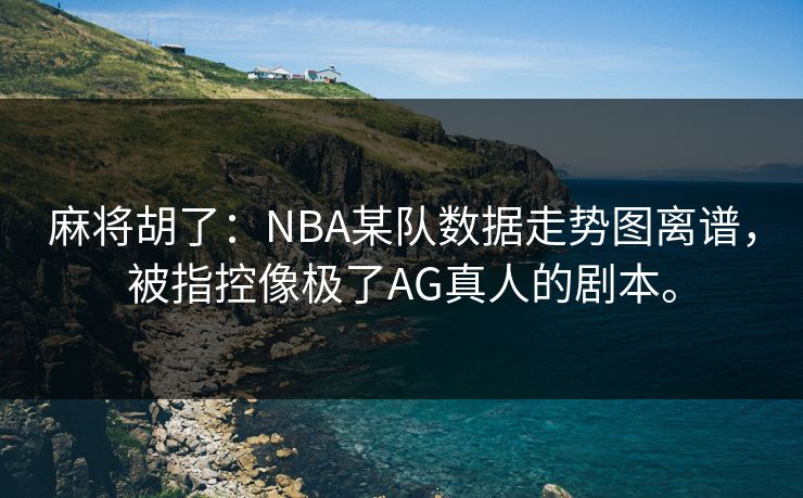 麻将胡了：NBA某队数据走势图离谱，被指控像极了AG真人的剧本。