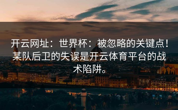开云网址:世界杯:被忽略的关键点!某队后卫的失误是开云体育平台的战术陷阱。 开云网址:世界杯:被忽略的关键点!某队后卫的失误是开云体育平台的战术陷阱。