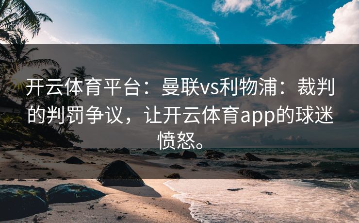 开云体育平台:曼联vs利物浦:裁判的判罚争议,让开云体育app的球迷愤怒。 开云体育平台:曼联vs利物浦:裁判的判罚争议,让开云体育app的球迷愤怒。