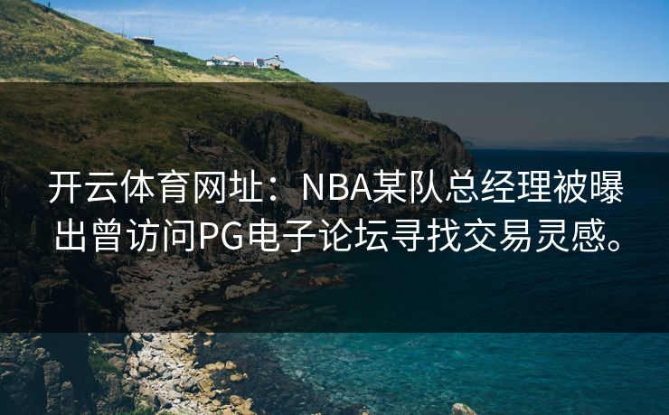 开云体育网址:NBA某队总经理被曝出曾访问PG电子论坛寻找交易灵感。 开云体育网址:NBA某队总经理被曝出曾访问PG电子论坛寻找交易灵感。
