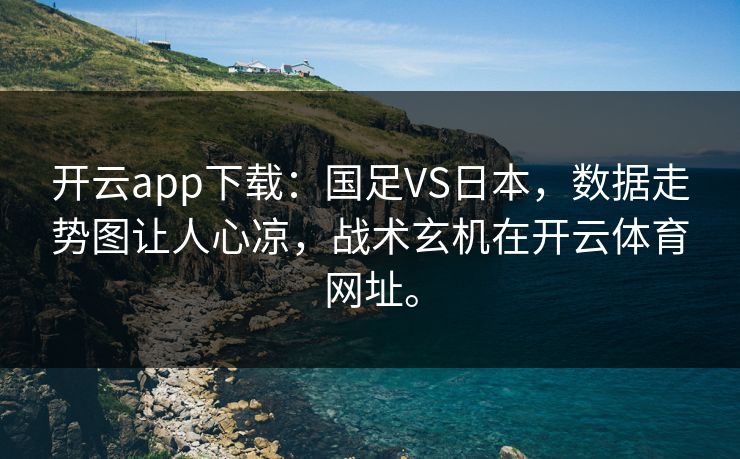 开云app下载:国足VS日本,数据走势图让人心凉,战术玄机在开云体育网址。 开云app下载:国足VS日本,数据走势图让人心凉,战术玄机在开云体育网址。